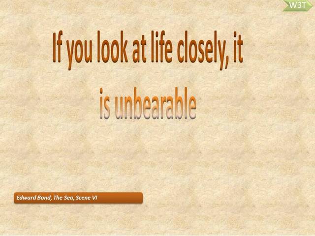 If you look at life closely, it is unbearable!