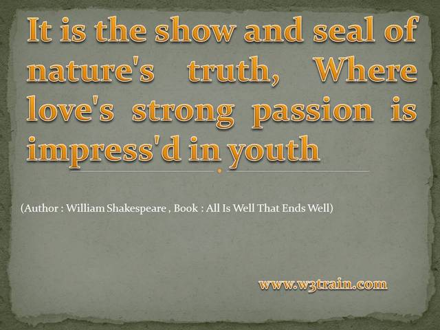 It is the show and seal of nature's truth, Where love's strong passion is impress'd in youth.