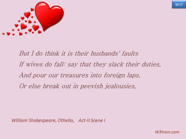 But I do think it is their husbands' faults, If wives do fall: say that they slack their duties,And pour our treasures into foreign laps,Or else break out in peevish jealousies.  Famous Women Quotes.